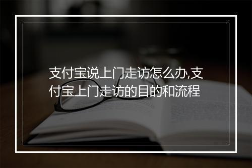 支付宝说上门走访怎么办,支付宝上门走访的目的和流程