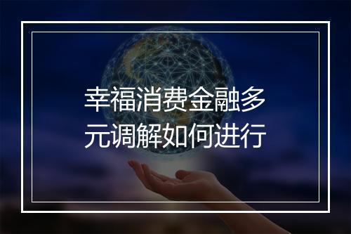 幸福消费金融多元调解如何进行