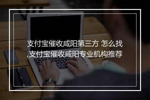 支付宝催收咸阳第三方 怎么找,支付宝催收咸阳专业机构推荐