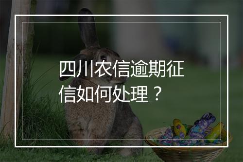 四川农信逾期征信如何处理？