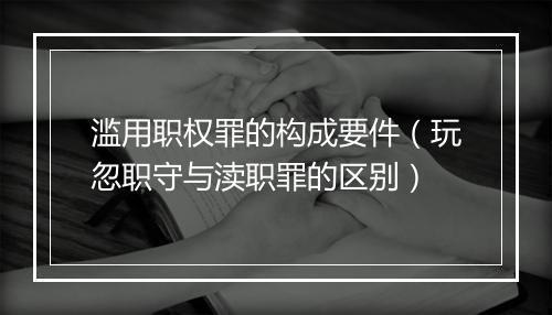 滥用职权罪的构成要件（玩忽职守与渎职罪的区别）