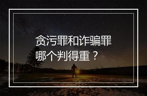 贪污罪和诈骗罪哪个判得重？