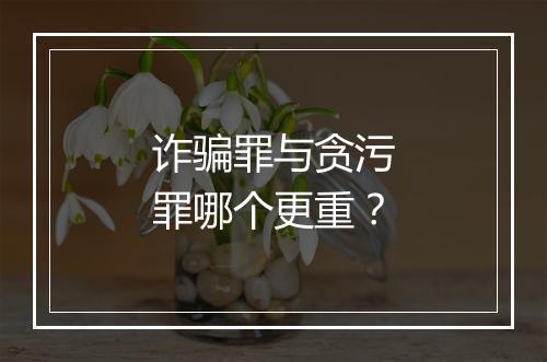 诈骗罪与贪污罪哪个更重？