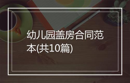 幼儿园盖房合同范本(共10篇)