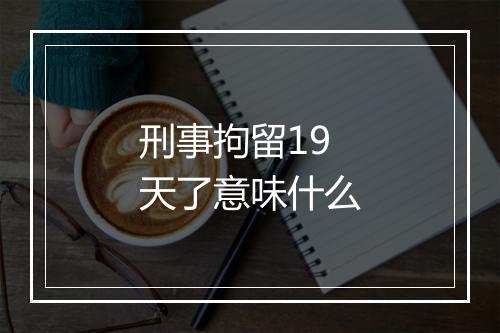 刑事拘留19天了意味什么