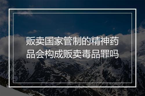贩卖国家管制的精神药品会构成贩卖毒品罪吗