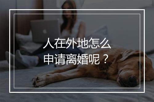 人在外地怎么申请离婚呢？