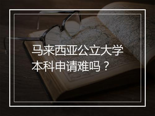 马来西亚公立大学本科申请难吗？