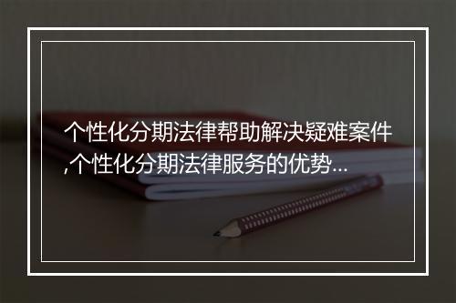 个性化分期法律帮助解决疑难案件,个性化分期法律服务的优势分析
