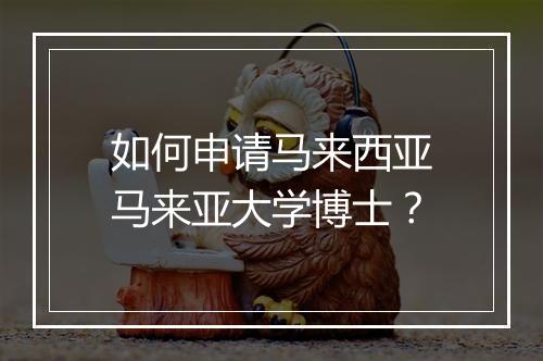 如何申请马来西亚马来亚大学博士？