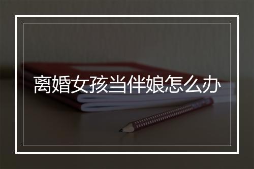 离婚女孩当伴娘怎么办