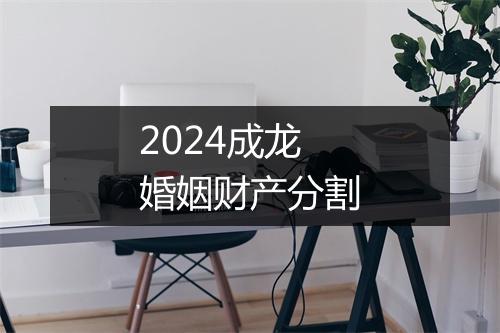 2024成龙婚姻财产分割