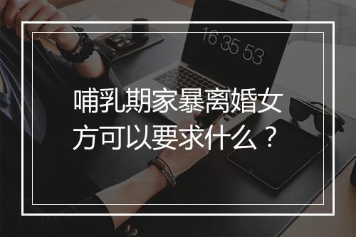 哺乳期家暴离婚女方可以要求什么？