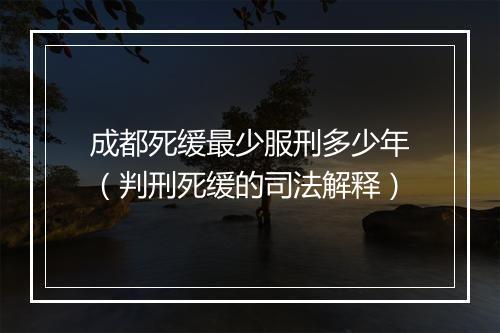 成都死缓最少服刑多少年（判刑死缓的司法解释）