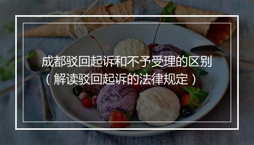 成都驳回起诉和不予受理的区别（解读驳回起诉的法律规定）