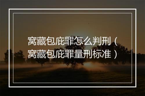 窝藏包庇罪怎么判刑（窝藏包庇罪量刑标准）