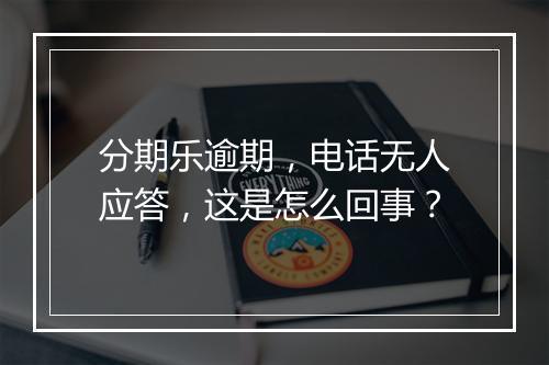 分期乐逾期，电话无人应答，这是怎么回事？
