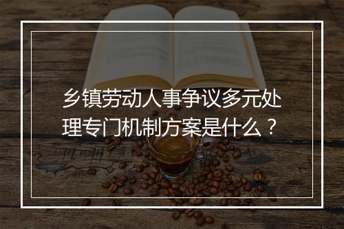 乡镇劳动人事争议多元处理专门机制方案是什么？