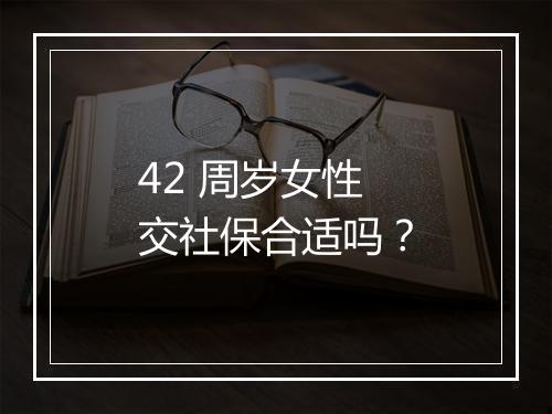 42 周岁女性交社保合适吗？
