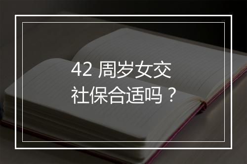 42 周岁女交社保合适吗？