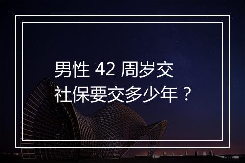 男性 42 周岁交社保要交多少年？