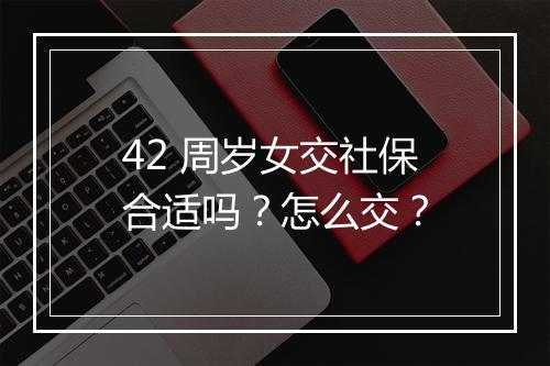 42 周岁女交社保合适吗？怎么交？