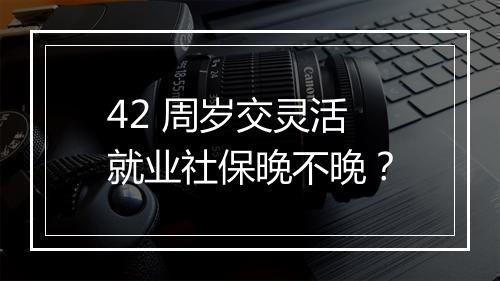 42 周岁交灵活就业社保晚不晚？