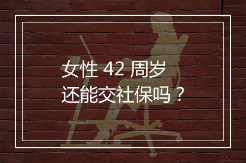 女性 42 周岁还能交社保吗？