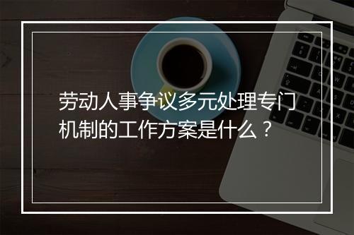 劳动人事争议多元处理专门机制的工作方案是什么？