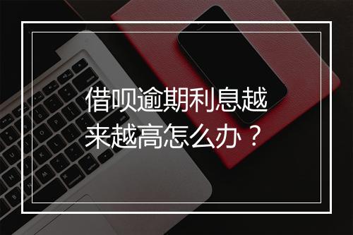 借呗逾期利息越来越高怎么办？