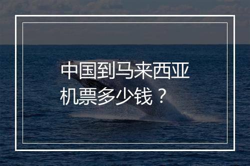 中国到马来西亚机票多少钱？