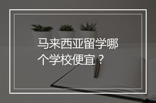 马来西亚留学哪个学校便宜？