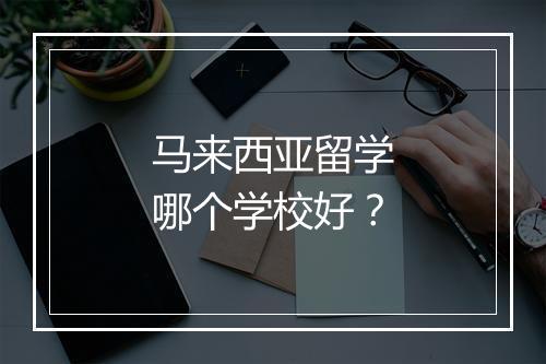 马来西亚留学哪个学校好？
