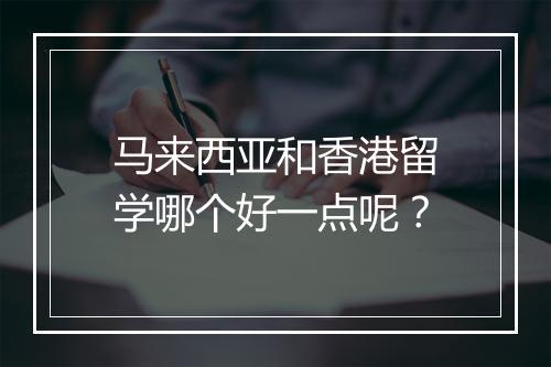 马来西亚和香港留学哪个好一点呢？