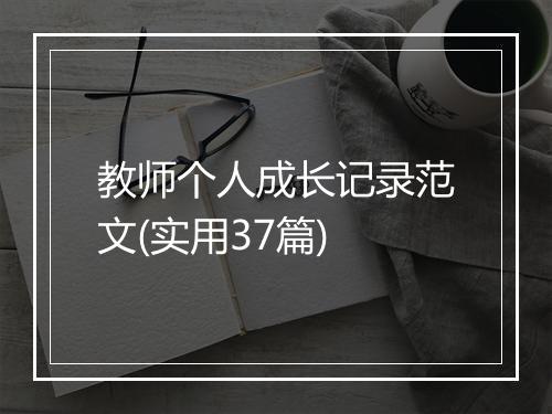 教师个人成长记录范文(实用37篇)