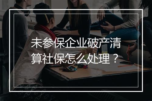 未参保企业破产清算社保怎么处理？