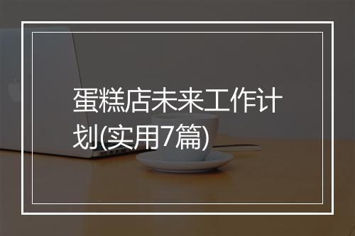 蛋糕店未来工作计划(实用7篇)