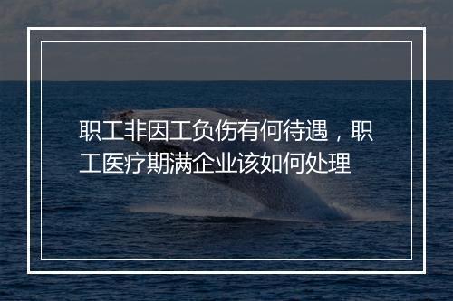 职工非因工负伤有何待遇，职工医疗期满企业该如何处理