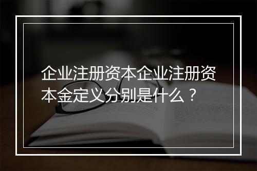 企业注册资本企业注册资本金定义分别是什么？