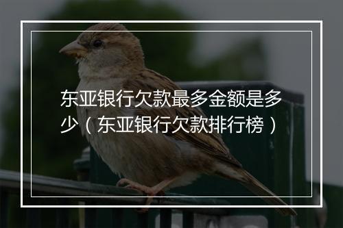 东亚银行欠款最多金额是多少（东亚银行欠款排行榜）