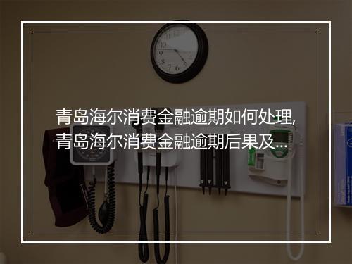 青岛海尔消费金融逾期如何处理,青岛海尔消费金融逾期后果及解决