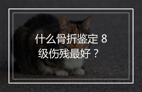 什么骨折鉴定 8 级伤残最好？