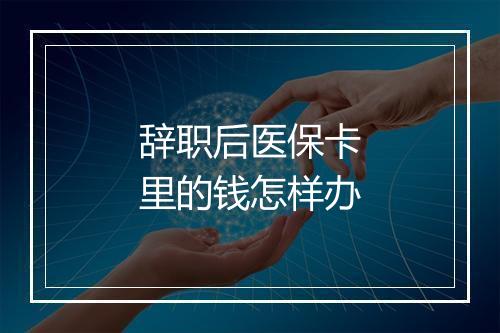 辞职后医保卡里的钱怎样办