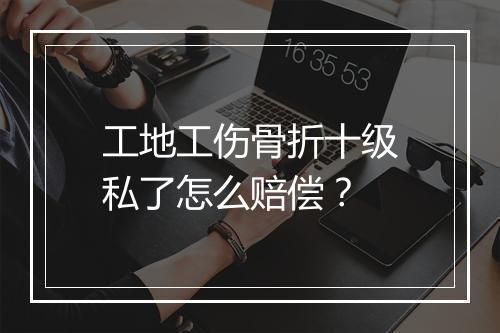 工地工伤骨折十级私了怎么赔偿？