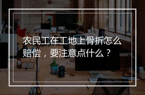 农民工在工地上骨折怎么赔偿，要注意点什么？