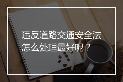 违反道路交通安全法怎么处理最好呢？