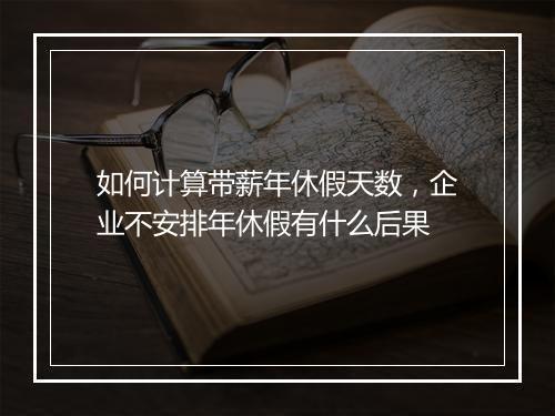 如何计算带薪年休假天数，企业不安排年休假有什么后果