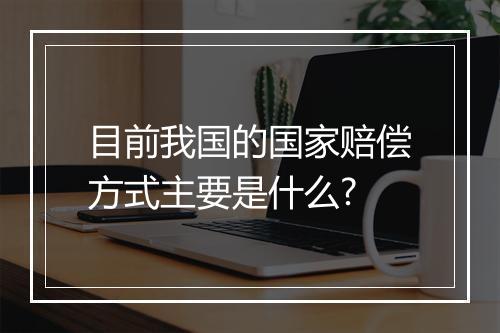 目前我国的国家赔偿方式主要是什么?