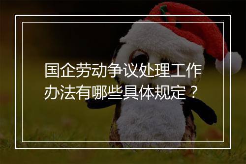 国企劳动争议处理工作办法有哪些具体规定？
