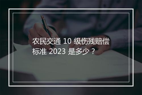 农民交通 10 级伤残赔偿标准 2023 是多少？